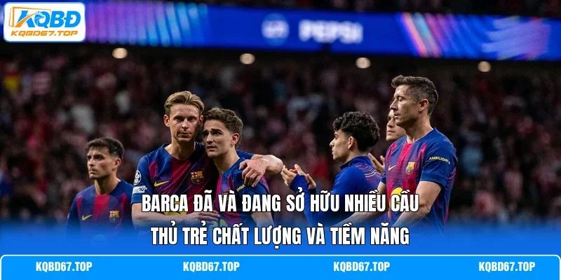 Barca đã và đang sở hữu nhiều cầu thủ trẻ chất lượng và tiềm năng
