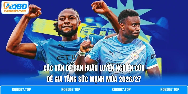 Các vấn đề ban huấn luyện nghiên cứu để gia tăng sức mạnh mùa 2026/27