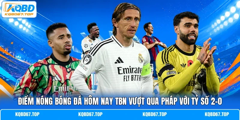 Điểm nóng bóng đá hôm nay TBN vượt qua Pháp với tỷ số 2-0