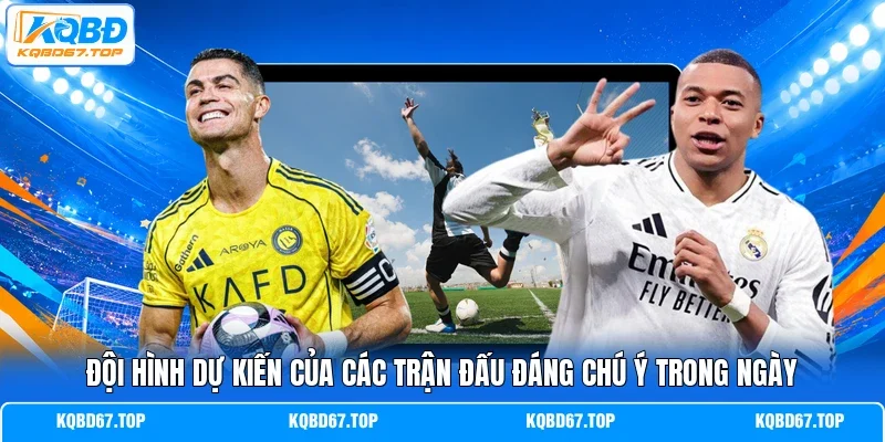 Đội hình dự kiến của các trận đấu đáng chú ý trong ngày