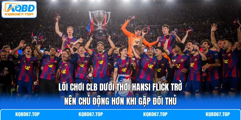 Lối chơi CLB dưới thời Hansi Flick trở nên chủ động hơn khi gặp đối thủ