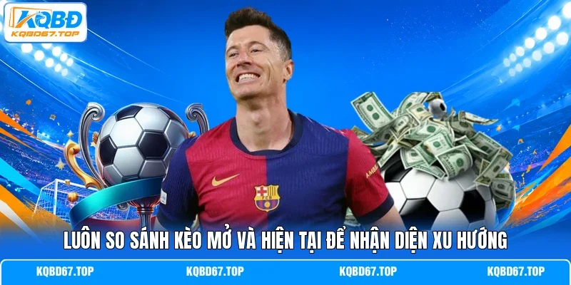 Luôn so sánh kèo mở và hiện tại để nhận diện xu hướng