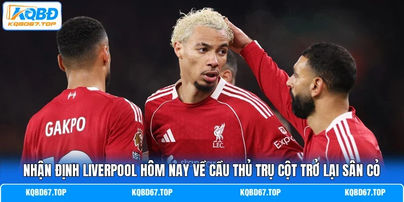 Nhận định Liverpool hôm nay về  cầu thủ trụ cột trở lại sân cỏ