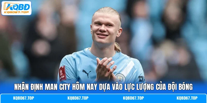 Nhận định Man City hôm nay dựa vào lực lượng của đội bóng