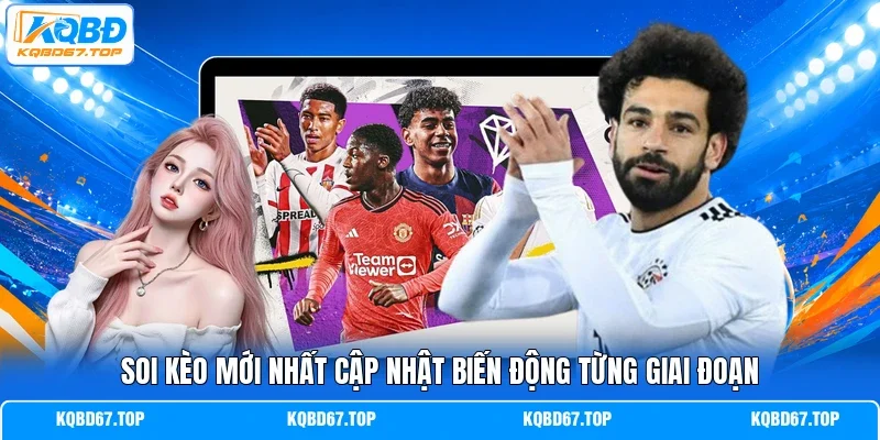 Soi kèo mới nhất cập nhật biến động từng giai đoạn