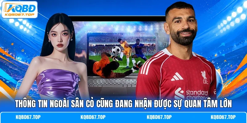 Thông tin ngoài sân cỏ cũng đang nhận được sự quan tâm lớn