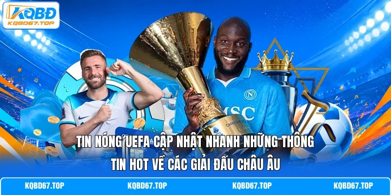 Tin nóng Uefa cập nhật nhanh những thông tin hot về các giải đấu châu Âu 